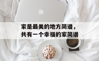 家是最美的地方简谱，共有一个幸福的家简谱