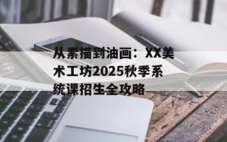 从素描到油画：XX美术工坊2025秋季系统课招生全攻略