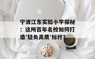 宁波江东实验小学探秘：这所百年名校如何打造'轻负高质'标杆？