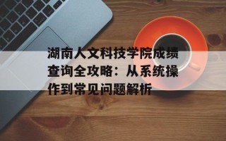 湖南人文科技学院成绩查询全攻略：从系统操作到常见问题解析