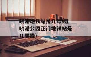 晓港地铁站是几号线(晓港公园正门地铁站是几号线)