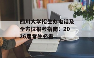 四川大学招生办电话及全方位报考指南：2026届考生必看
