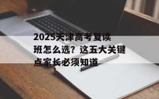 2025天津高考复读班怎么选？这五大关键点家长必须知道