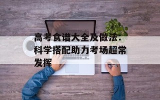 高考食谱大全及做法：科学搭配助力考场超常发挥