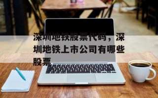 深圳地铁股票代码，深圳地铁上市公司有哪些股票