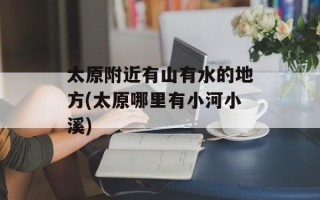 太原附近有山有水的地方(太原哪里有小河小溪)