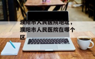 濮阳市人民医院地址，濮阳市人民医院在哪个区