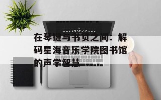 在琴键与书页之间：解码星海音乐学院图书馆的声学智慧