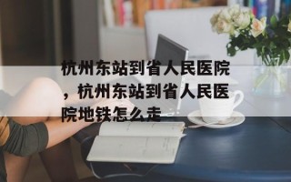 杭州东站到省人民医院，杭州东站到省人民医院地铁怎么走