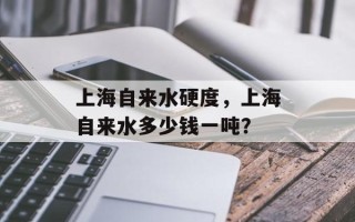 上海自来水硬度，上海自来水多少钱一吨？