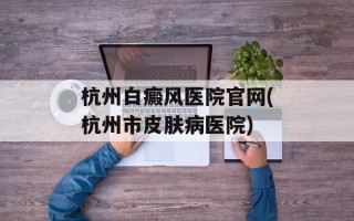 杭州白癜风医院官网(杭州市皮肤病医院)