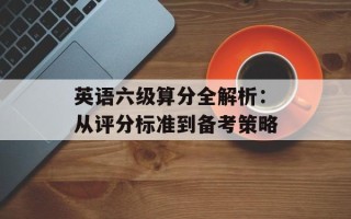 英语六级算分全解析：从评分标准到备考策略
