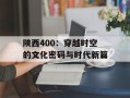 陕西400：穿越时空的文化密码与时代新篇