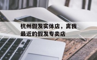 杭州假发实体店，离我最近的假发专卖店