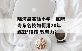 陆河县实验小学：这所粤东名校如何用20年练就'硬核'教育力？
