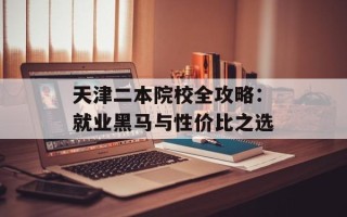 天津二本院校全攻略：就业黑马与性价比之选