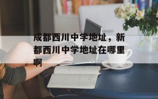 成都西川中学地址，新都西川中学地址在哪里啊