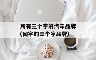 所有三个字的汽车品牌(回字的三个字品牌)