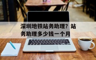深圳地铁站务助理？站务助理多少钱一个月