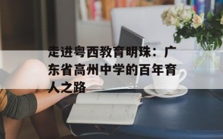 走进粤西教育明珠：广东省高州中学的百年育人之路