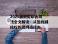 2025最新劳动合同法全文解读：从签约到维权的保姆级指南