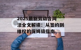 2025最新劳动合同法全文解读：从签约到维权的保姆级指南