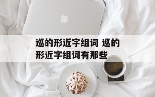巡的形近字组词 巡的形近字组词有那些