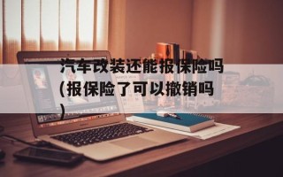 汽车改装还能报保险吗(报保险了可以撤销吗)