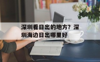 深圳看日出的地方？深圳海边日出哪里好