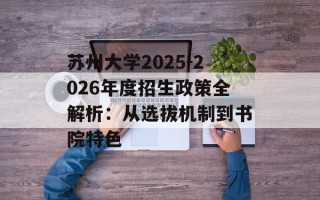 苏州大学2025-2026年度招生政策全解析：从选拔机制到书院特色