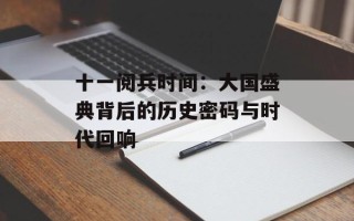 十一阅兵时间：大国盛典背后的历史密码与时代回响