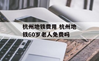 杭州地铁费用 杭州地铁60岁老人免费吗