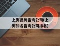 上海品牌咨询公司(上海知名咨询公司排名)