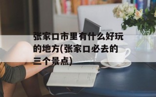 张家口市里有什么好玩的地方(张家口必去的三个景点)