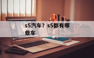 s5汽车？s5都有哪些车