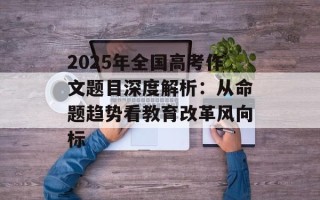 2025年全国高考作文题目深度解析：从命题趋势看教育改革风向标