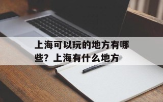 上海可以玩的地方有哪些？上海有什么地方