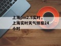 上海pm2.5实时，上海实时天气预报24小时