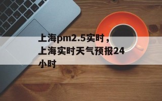 上海pm2.5实时，上海实时天气预报24小时