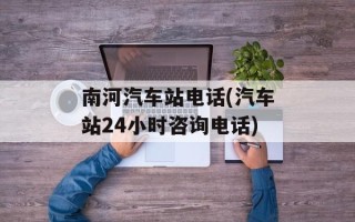 南河汽车站电话(汽车站24小时咨询电话)