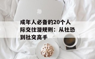 成年人必备的20个人际交往潜规则：从社恐到社交高手