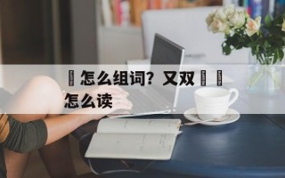 叕怎么组词？又双叒叕怎么读