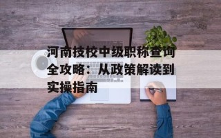 河南技校中级职称查询全攻略：从政策解读到实操指南