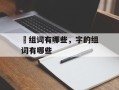 燊组词有哪些，字的组词有哪些