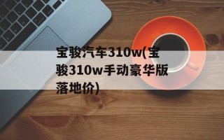 宝骏汽车310w(宝骏310w手动豪华版落地价)