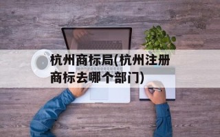 杭州商标局(杭州注册商标去哪个部门)