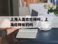 上海人喜欢吃辣吗，上海吃辣椒的吗