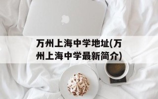 万州上海中学地址(万州上海中学最新简介)