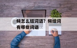 频怎么组词语？频组词有哪些词语