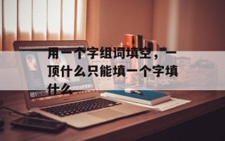 用一个字组词填空，一顶什么只能填一个字填什么